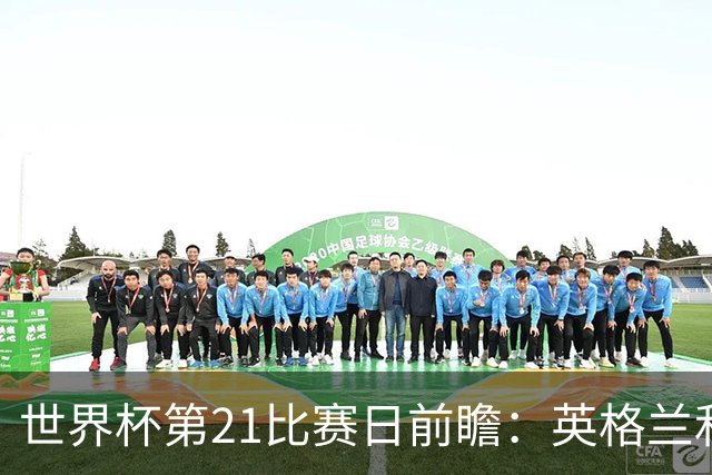 世界杯第21比赛日前瞻：英格兰和美国优势明显，比利时前景堪忧