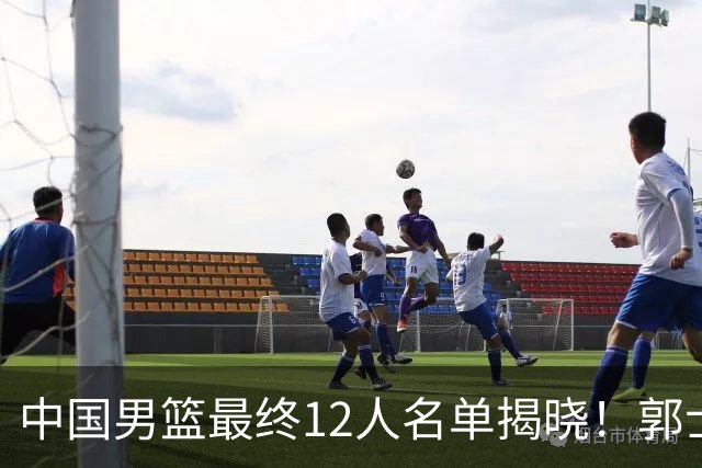 中国男篮最终12人名单揭晓！郭士强启用五锋战术，两名球员遗憾落选