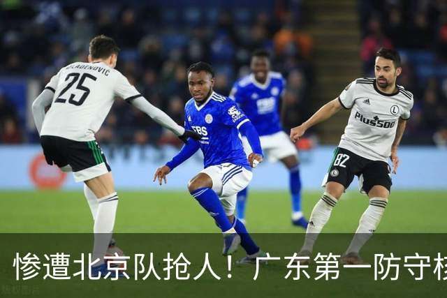 惨遭北京队抢人！广东第一防守核心被截胡了，朱芳雨痛失冠军底牌