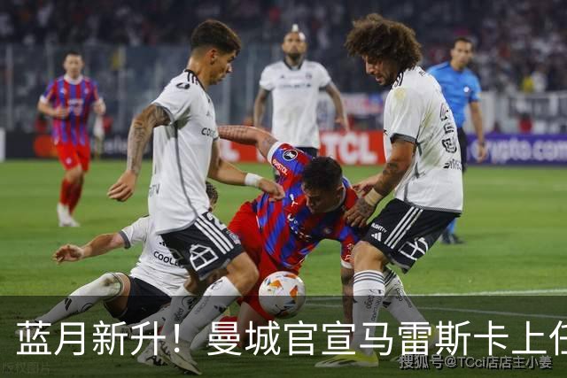 蓝月新升！曼城官宣马雷斯卡上任 第三次加盟签约三年